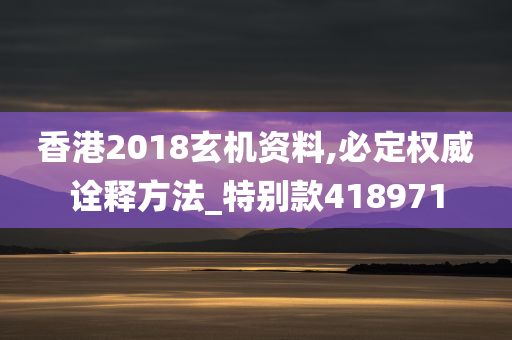 香港2018玄机资料,必定权威诠释方法_特别款418971