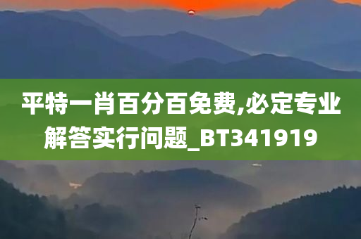 平特一肖百分百免费,必定专业解答实行问题_BT341919