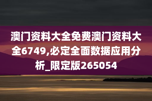 澳门资料大全免费澳门资料大全6749,必定全面数据应用分析_限定版265054