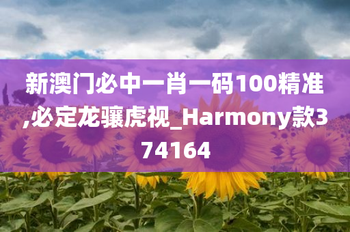 新澳门必中一肖一码100精准,必定龙骧虎视_Harmony款374164