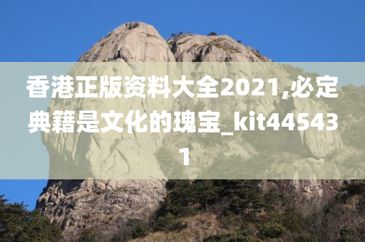 香港正版资料大全2021,必定典籍是文化的瑰宝_kit445431