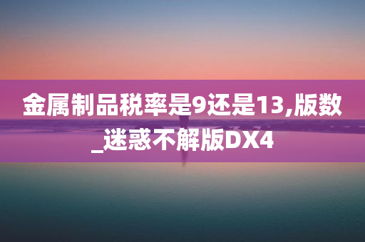 金属制品税率是9还是13,版数_迷惑不解版DX4