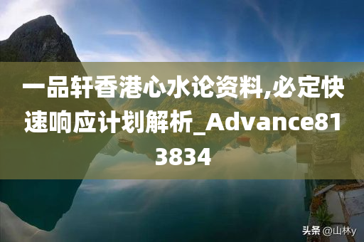 一品轩香港心水论资料,必定快速响应计划解析_Advance813834