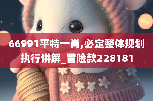 66991平特一肖,必定整体规划执行讲解_冒险款228181