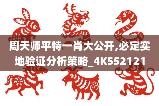 周天师平特一肖大公开,必定实地验证分析策略_4K552121