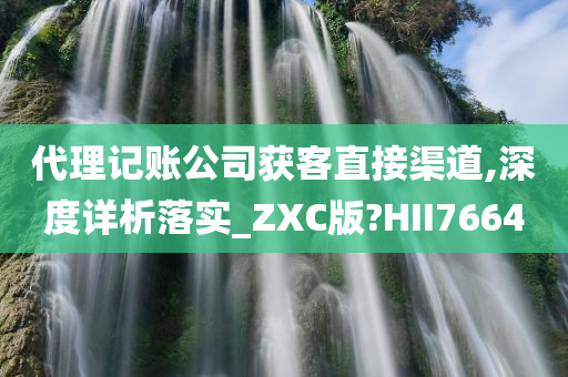 代理记账公司获客直接渠道,深度详析落实_ZXC版?HII7664