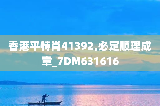 香港平特肖41392,必定顺理成章_7DM631616