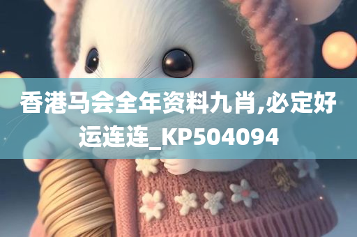 香港马会全年资料九肖,必定好运连连_KP504094