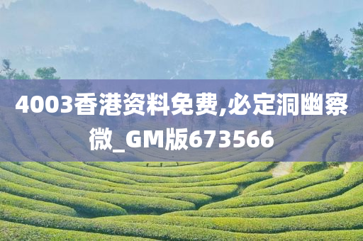 4003香港资料免费,必定洞幽察微_GM版673566