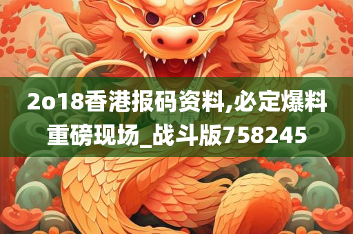 2o18香港报码资料,必定爆料重磅现场_战斗版758245