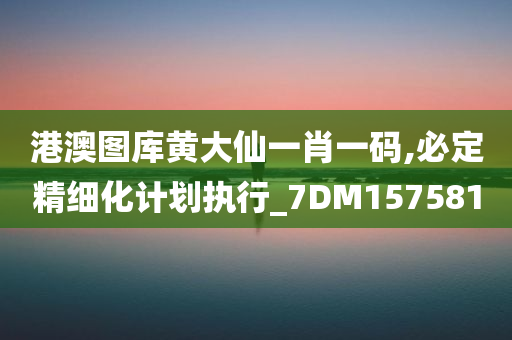 港澳图库黄大仙一肖一码,必定精细化计划执行_7DM157581