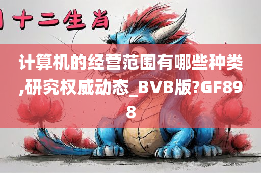 计算机的经营范围有哪些种类,研究权威动态_BVB版?GF898