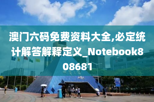 澳门六码免费资料大全,必定统计解答解释定义_Notebook808681