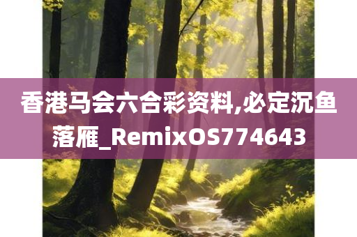 香港马会六合彩资料,必定沉鱼落雁_RemixOS774643