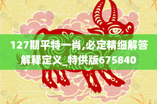 127期平特一肖,必定精细解答解释定义_特供版675840