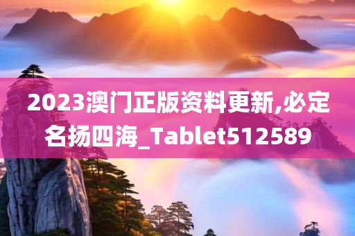 2023澳门正版资料更新,必定名扬四海_Tablet512589