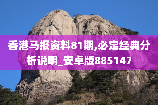 香港马报资料81期,必定经典分析说明_安卓版885147