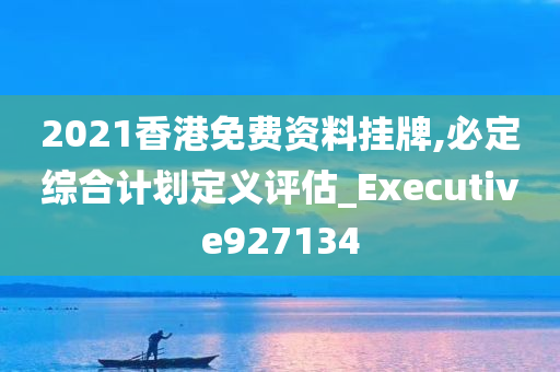 2021香港免费资料挂牌,必定综合计划定义评估_Executive927134