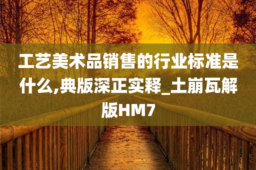 工艺美术品销售的行业标准是什么,典版深正实释_土崩瓦解版HM7