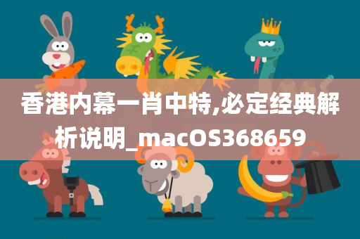 香港内幕一肖中特,必定经典解析说明_macOS368659