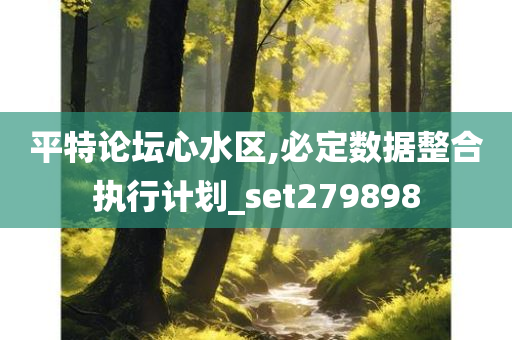 平特论坛心水区,必定数据整合执行计划_set279898