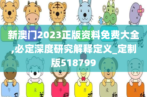 新澳门2023正版资料免费大全,必定深度研究解释定义_定制版518799