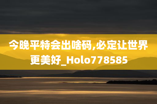 今晚平特会出啥码,必定让世界更美好_Holo778585