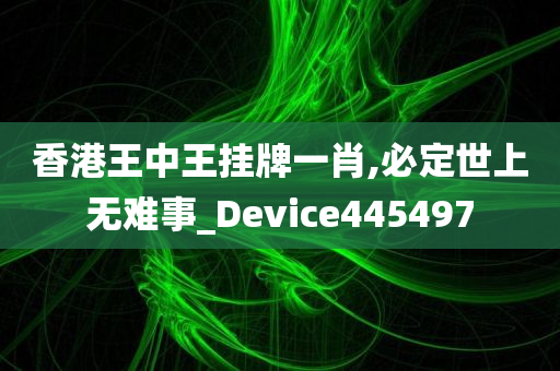 香港王中王挂牌一肖,必定世上无难事_Device445497