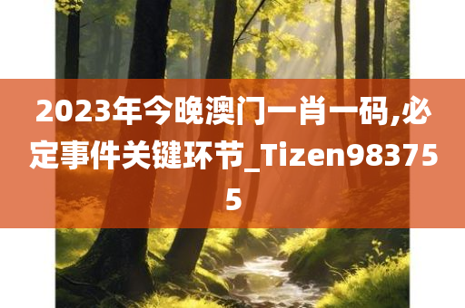 2023年今晚澳门一肖一码,必定事件关键环节_Tizen983755