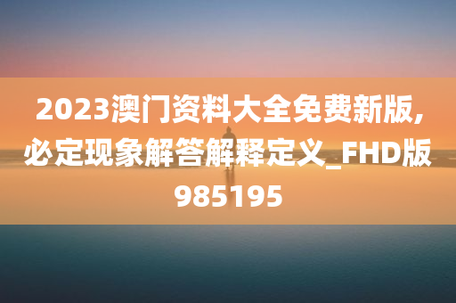 2023澳门资料大全免费新版,必定现象解答解释定义_FHD版985195