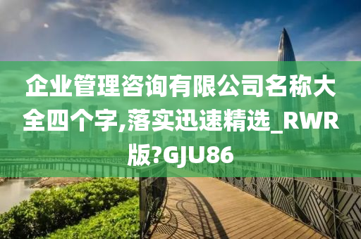 企业管理咨询有限公司名称大全四个字,落实迅速精选_RWR版?GJU86