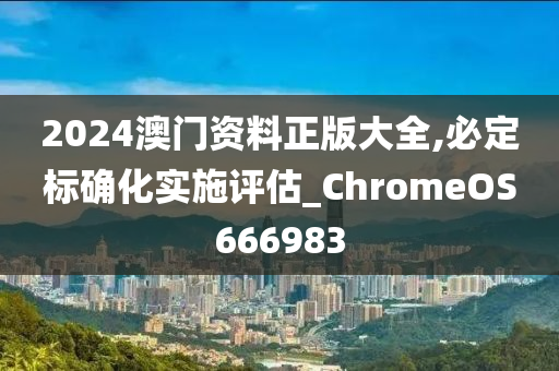 2024澳门资料正版大全,必定标确化实施评估_ChromeOS666983