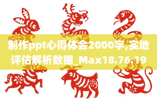 制作ppt心得体会2000字,实地评估解析数据_Max18.76.19