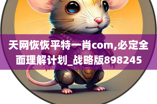 天网恢恢平特一肖com,必定全面理解计划_战略版898245