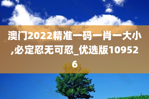 澳门2022精准一码一肖一大小,必定忍无可忍_优选版109526