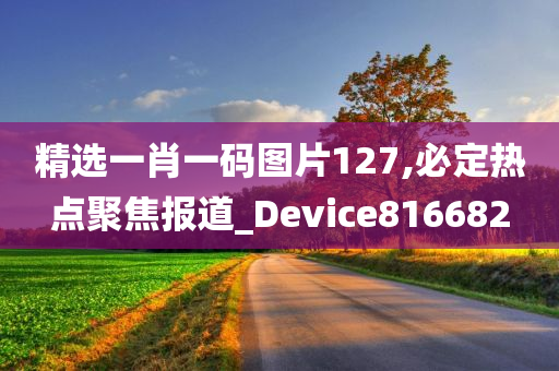 精选一肖一码图片127,必定热点聚焦报道_Device816682