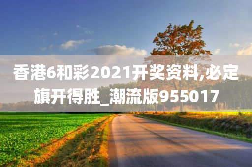 香港6和彩2021开奖资料,必定旗开得胜_潮流版955017