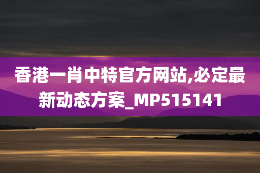 香港一肖中特官方网站,必定最新动态方案_MP515141