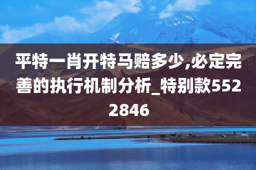 平特一肖开特马赔多少,必定完善的执行机制分析_特别款5522846