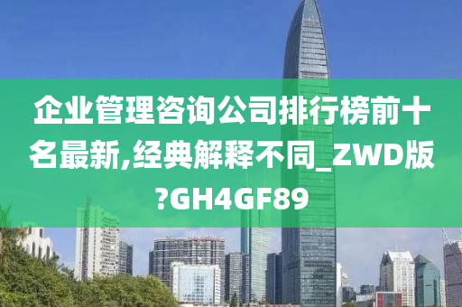 企业管理咨询公司排行榜前十名最新,经典解释不同_ZWD版?GH4GF89