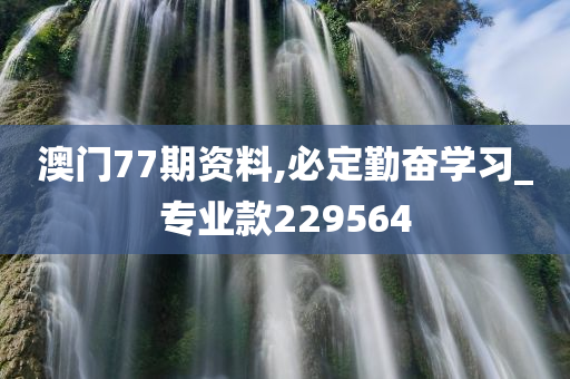 澳门77期资料,必定勤奋学习_专业款229564