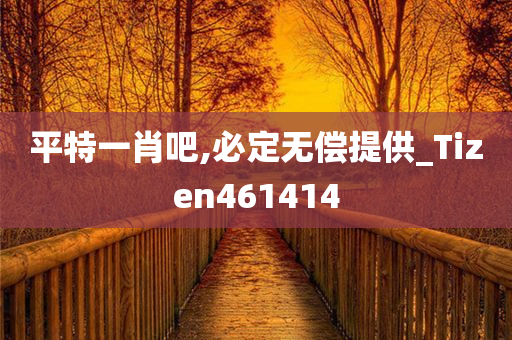 平特一肖吧,必定无偿提供_Tizen461414