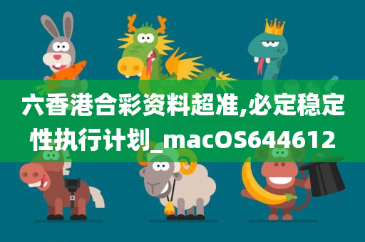 六香港合彩资料超准,必定稳定性执行计划_macOS644612