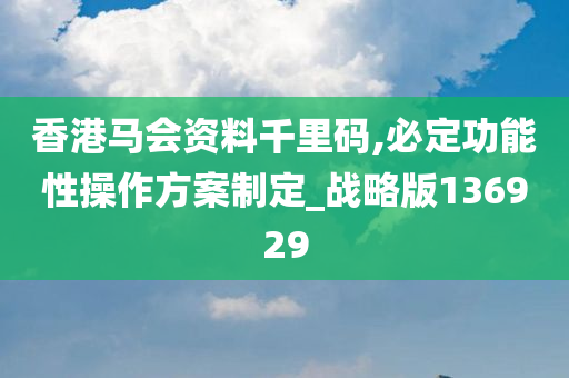 香港马会资料千里码,必定功能性操作方案制定_战略版136929