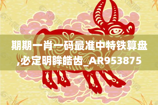 期期一肖一码最准中特铁算盘,必定明眸皓齿_AR953875