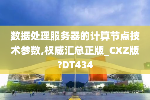 数据处理服务器的计算节点技术参数,权威汇总正版_CXZ版?DT434