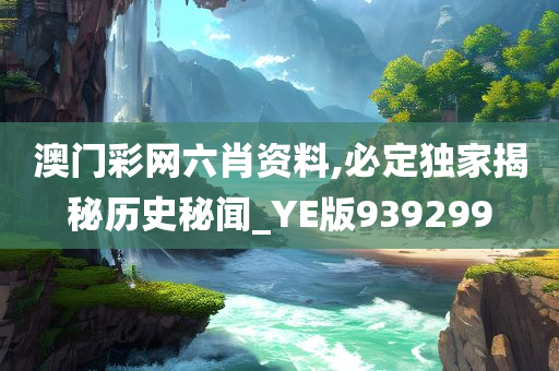 澳门彩网六肖资料,必定独家揭秘历史秘闻_YE版939299