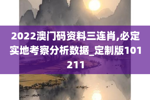 2022澳门码资料三连肖,必定实地考察分析数据_定制版101211