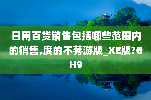 日用百货销售包括哪些范围内的销售,度的不莠游版_XE版?GH9