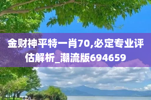 金财神平特一肖70,必定专业评估解析_潮流版694659